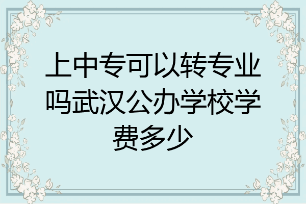 上中专可以转专业吗武汉公办学校学费多少