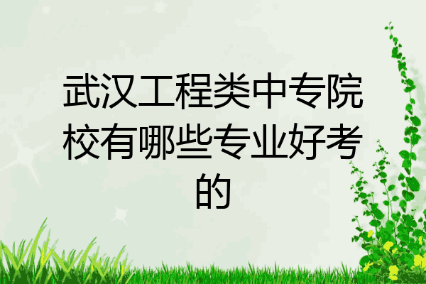 武汉工程类中专院校有哪些专业好考的