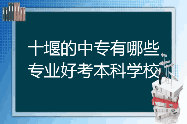 十堰的中专有哪些专业好考本科学校