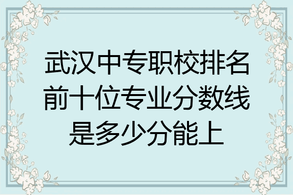武汉中专职校排名前十位专业分数线是多少分能上