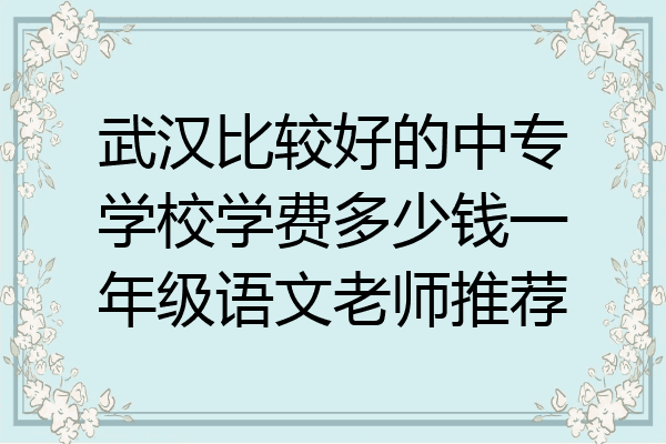 武汉比较好的中专学校学费多少钱一年级语文老师推荐