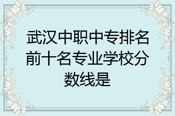 武汉中职中专排名前十名专业学校分数线是