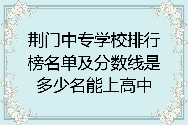 荆门中专学校排行榜名单及分数线是多少名能上高中