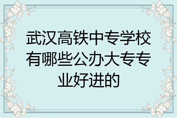 武汉高铁中专学校有哪些公办大专专业好进的