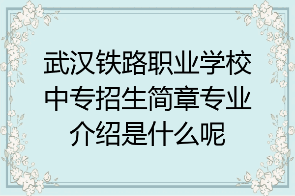 武汉铁路职业学校中专招生简章专业介绍是什么呢