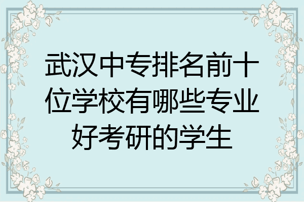 武汉中专排名前十位学校有哪些专业好考研的学生