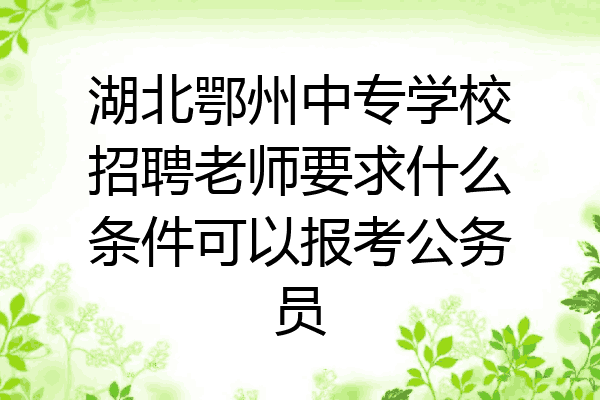 湖北鄂州中专学校招聘老师要求什么条件可以报考公务员