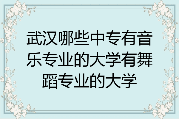 武汉哪些中专有音乐专业的大学有舞蹈专业的大学
