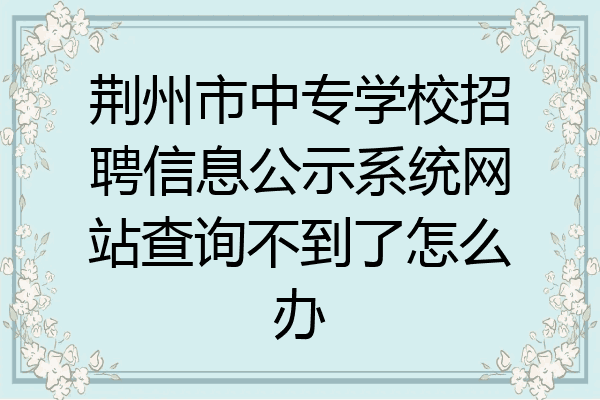 荆州市中专学校招聘信息公示系统网站查询不到了怎么办