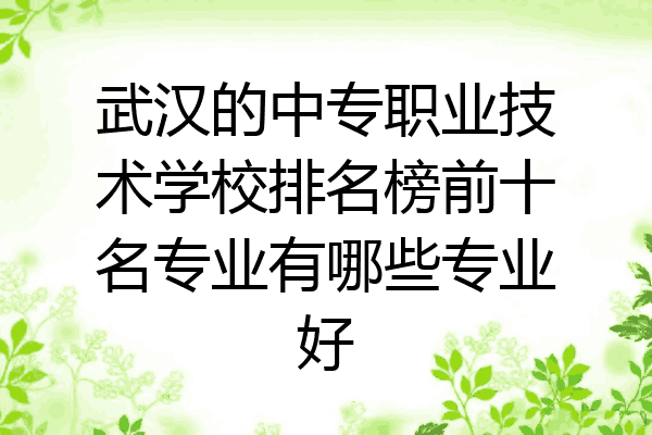 武汉的中专职业技术学校排名榜前十名专业有哪些专业好