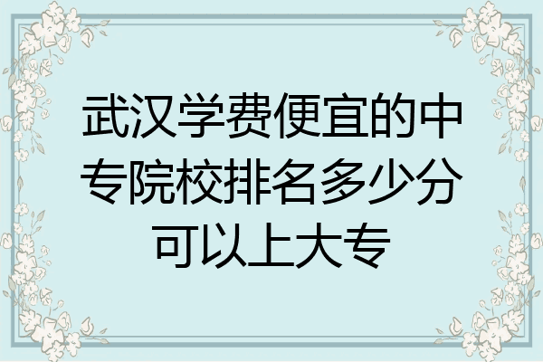 武汉学费便宜的中专院校排名多少分可以上大专