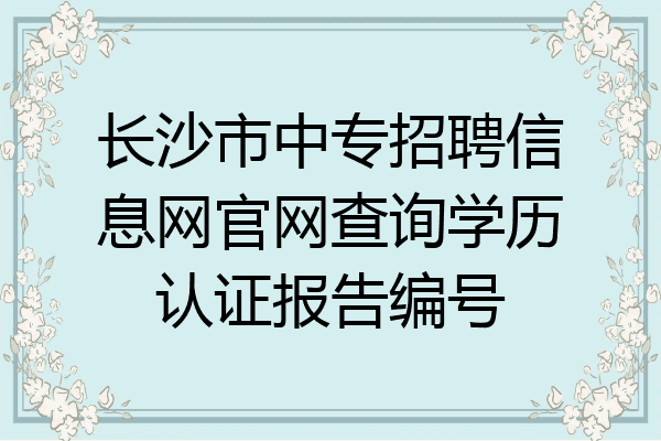 长沙市中专招聘信息网官网查询学历认证报告编号