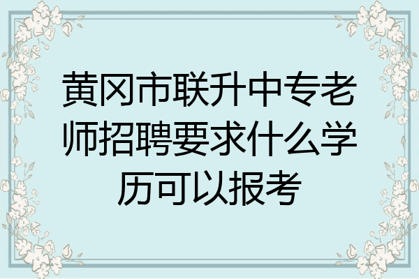 黄冈市联升中专老师招聘要求什么学历可以报考