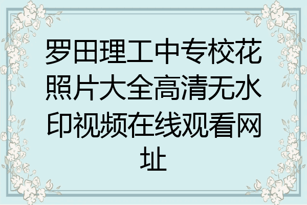 罗田理工中专校花照片大全高清无水印视频在线观看网址