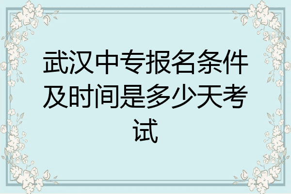 武汉中专报名条件及时间是多少天考试