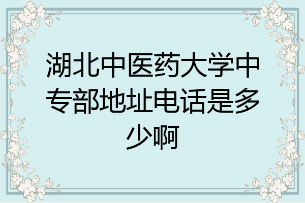 湖北中医药大学中专部地址电话是多少啊