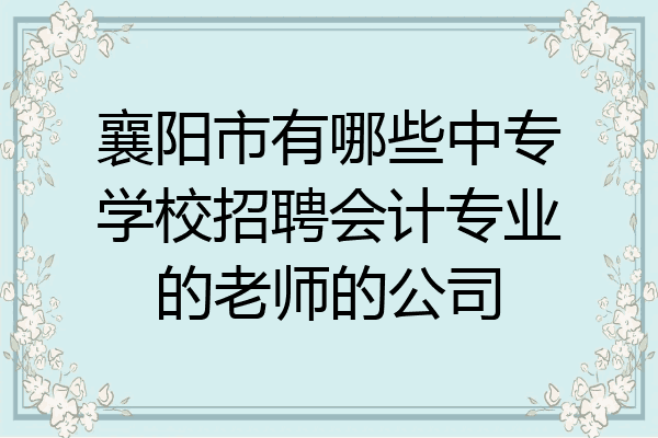 襄阳市有哪些中专学校招聘会计专业的老师的公司