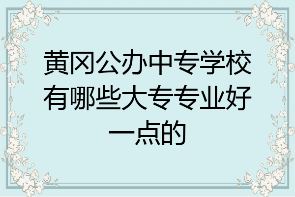 黄冈公办中专学校有哪些大专专业好一点的