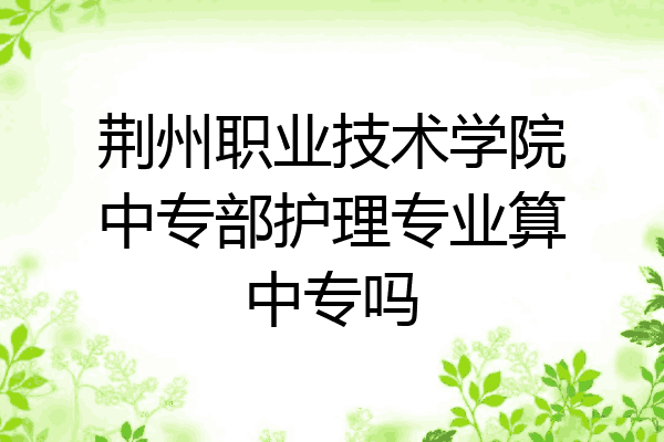 荆州职业技术学院中专部护理专业算中专吗