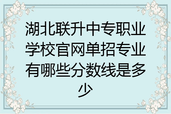 湖北联升中专职业学校官网单招专业有哪些分数线是多少