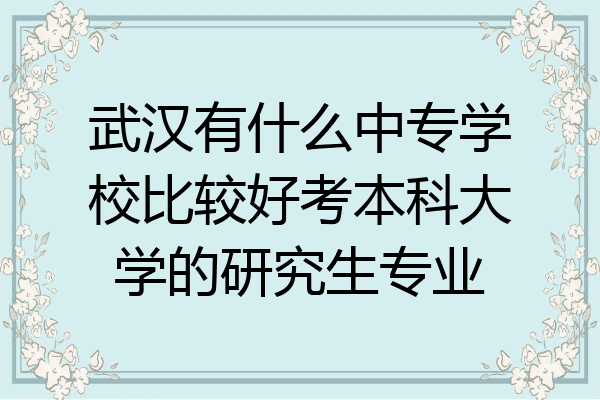 武汉有什么中专学校比较好考本科大学的研究生专业