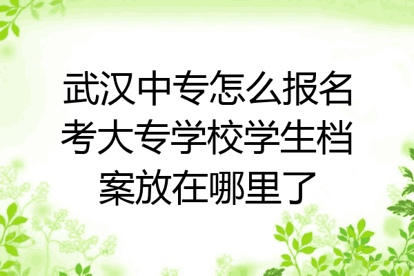 武汉中专怎么报名考大专学校学生档案放在哪里了