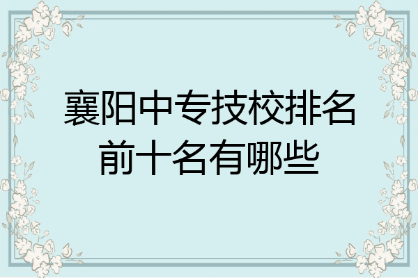 襄阳中专技校排名前十名有哪些