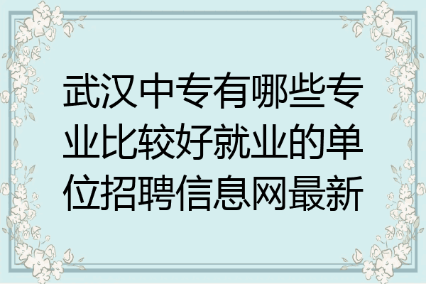 武汉中专有哪些专业比较好就业的单位招聘信息网最新