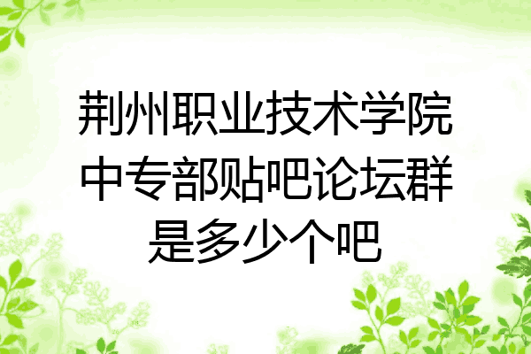 荆州职业技术学院中专部贴吧论坛群是多少个吧