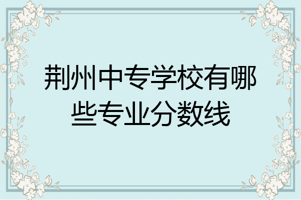荆州中专学校有哪些专业分数线