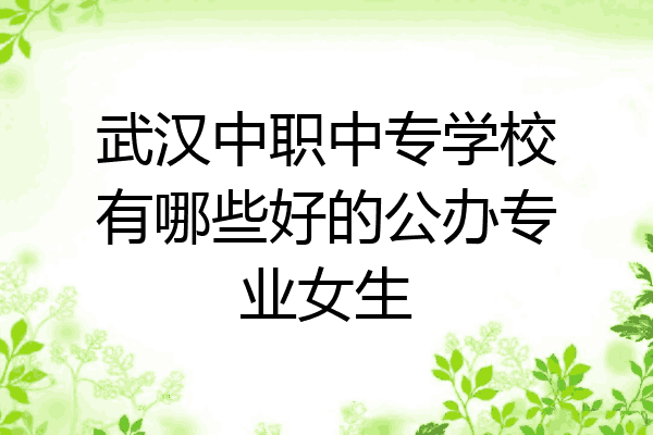 武汉中职中专学校有哪些好的公办专业女生
