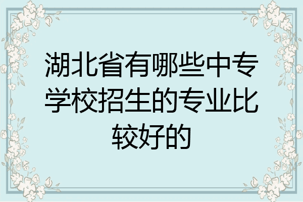 湖北省有哪些中专学校招生的专业比较好的