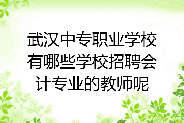 武汉中专职业学校有哪些学校招聘会计专业的教师呢