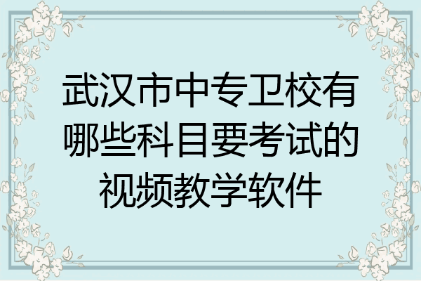 武汉市中专卫校有哪些科目要考试的视频教学软件