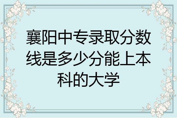 襄阳中专录取分数线是多少分能上本科的大学