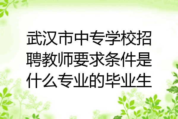 武汉市中专学校招聘教师要求条件是什么专业的毕业生