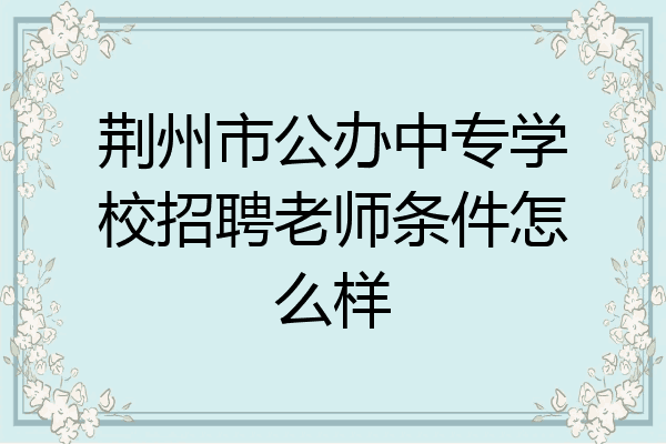 荆州市公办中专学校招聘老师条件怎么样