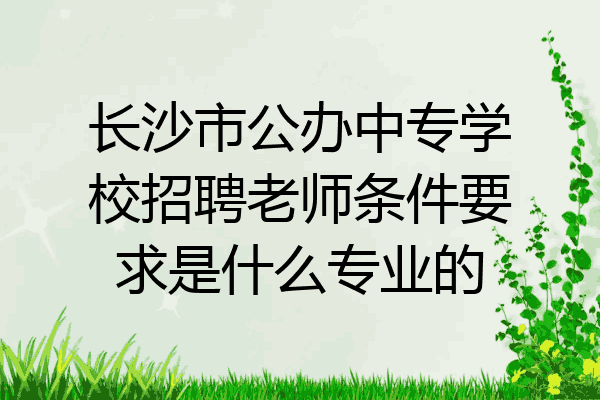 长沙市公办中专学校招聘老师条件要求是什么专业的