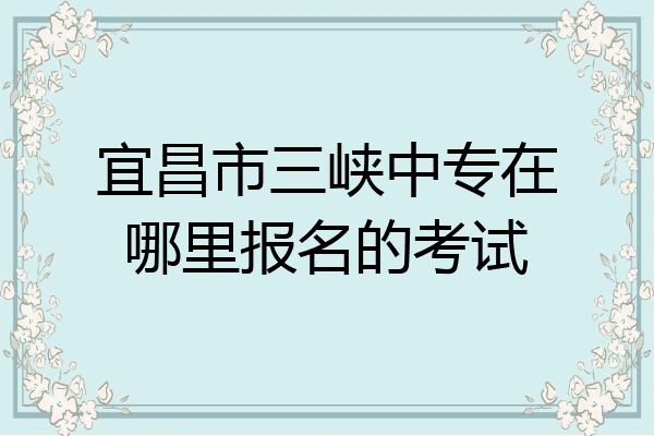 宜昌市三峡中专在哪里报名的考试
