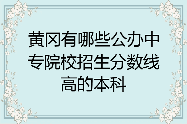 黄冈有哪些公办中专院校招生分数线高的本科