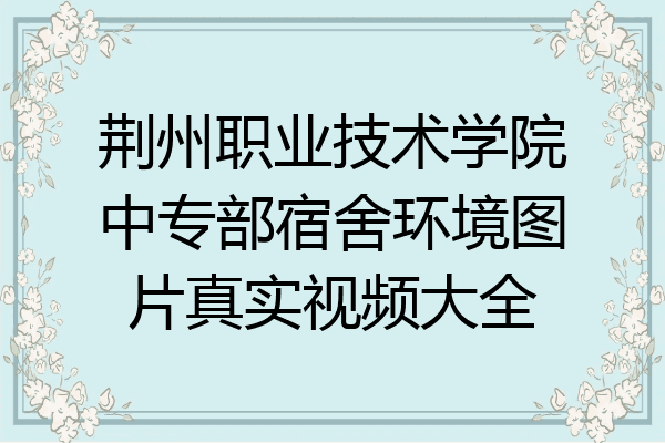 荆州职业技术学院中专部宿舍环境图片真实视频大全