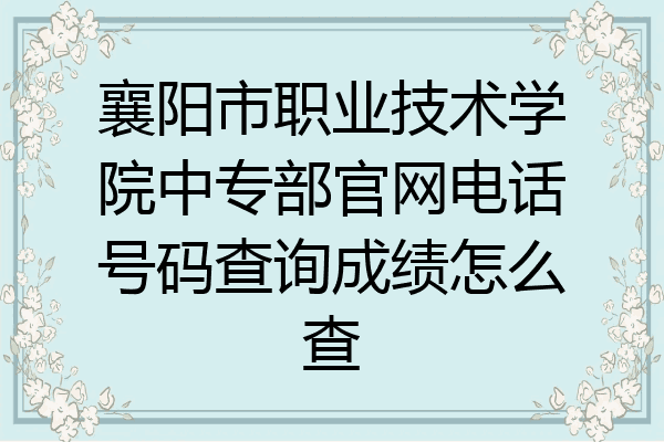 襄阳市职业技术学院中专部官网电话号码查询成绩怎么查