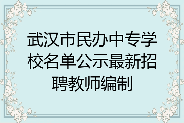 武汉市民办中专学校名单公示最新招聘教师编制