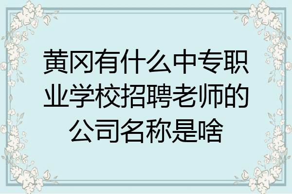 黄冈有什么中专职业学校招聘老师的公司名称是啥