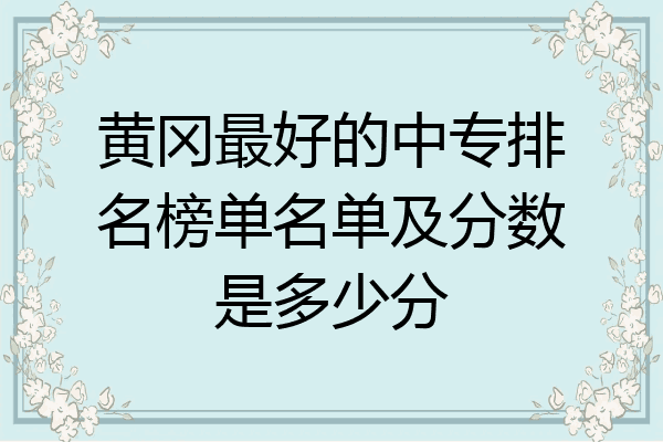 黄冈最好的中专排名榜单名单及分数是多少分