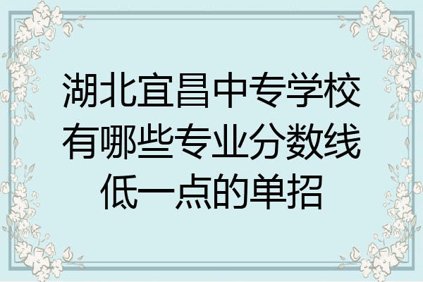 湖北宜昌中专学校有哪些专业分数线低一点的单招