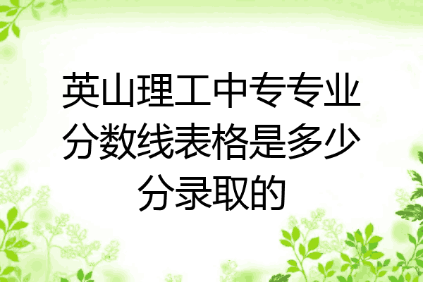 英山理工中专专业分数线表格是多少分录取的