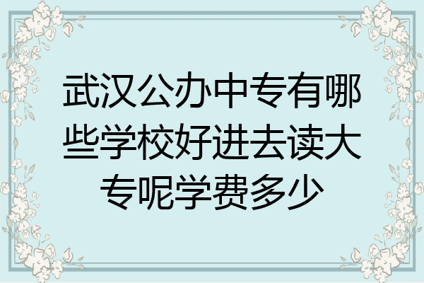 武汉公办中专有哪些学校好进去读大专呢学费多少
