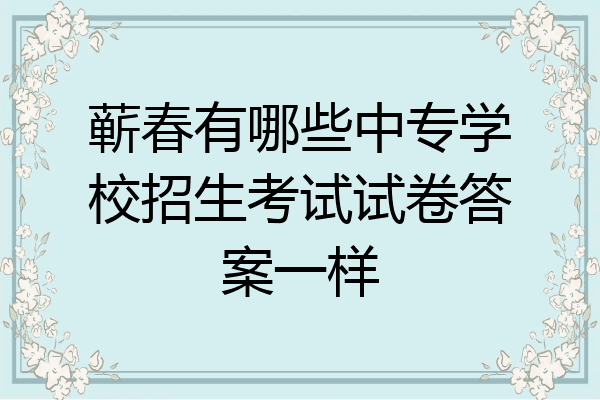 蕲春有哪些中专学校招生考试试卷答案一样