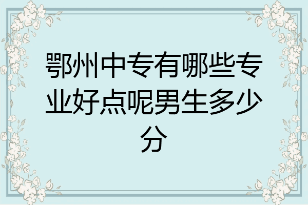 鄂州中专有哪些专业好点呢男生多少分